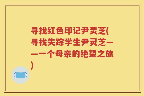 寻找红色印记尹灵芝(寻找失踪学生尹灵芝——一个母亲的绝望之旅)