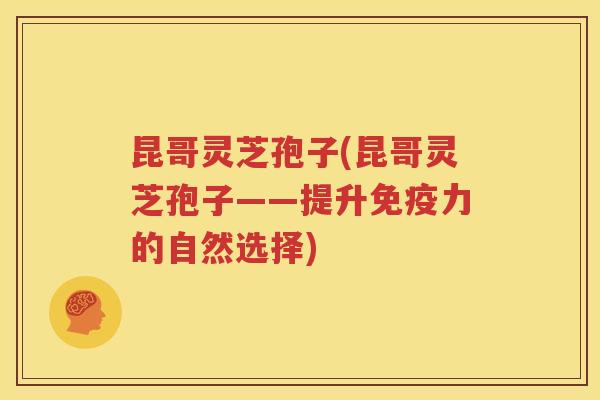 昆哥灵芝孢子(昆哥灵芝孢子——提升免疫力的自然选择)