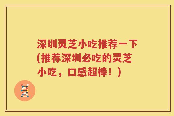深圳灵芝小吃推荐一下(推荐深圳必吃的灵芝小吃，口感超棒！)