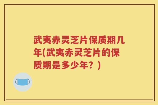 武夷赤灵芝片保质期几年(武夷赤灵芝片的保质期是多少年？)