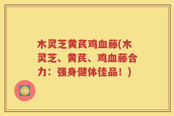 木灵芝黄芪鸡血藤(木灵芝、黄芪、鸡血藤合力：强身健体佳品！)