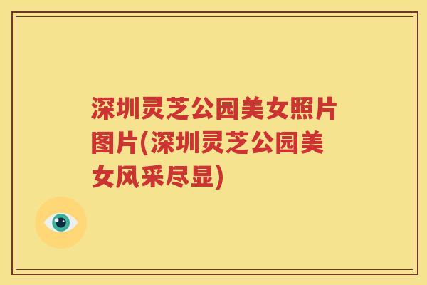 深圳灵芝公园美女照片图片(深圳灵芝公园美女风采尽显)