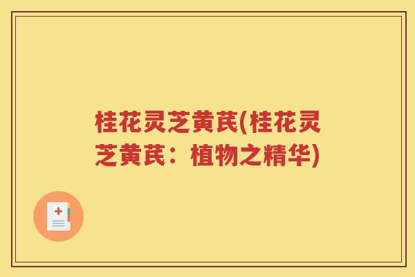 桂花灵芝黄芪(桂花灵芝黄芪：植物之精华)
