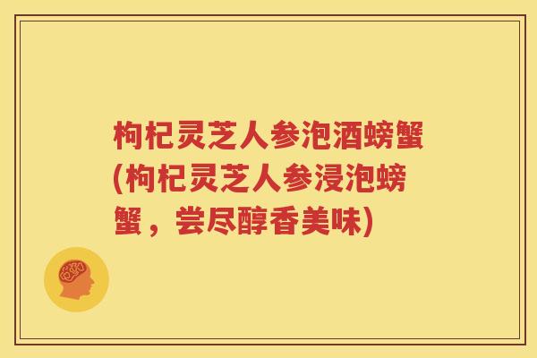 枸杞灵芝人参泡酒螃蟹(枸杞灵芝人参浸泡螃蟹，尝尽醇香美味)