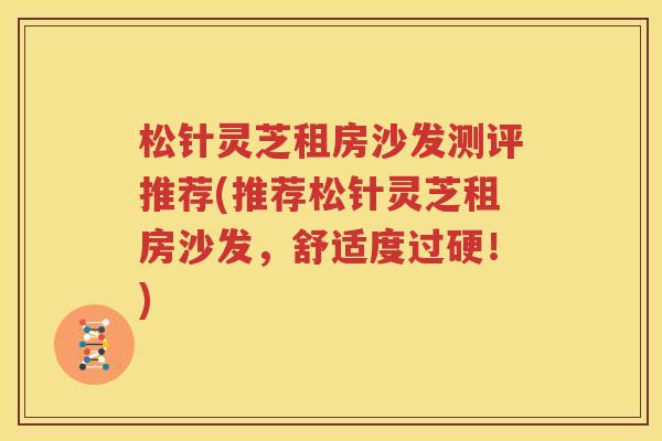 松针灵芝租房沙发测评推荐(推荐松针灵芝租房沙发，舒适度过硬！)