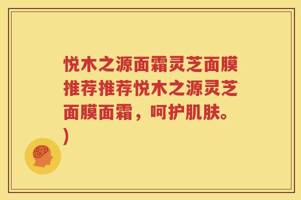 悦木之源面霜灵芝面膜推荐推荐悦木之源灵芝面膜面霜，呵护肌肤。)