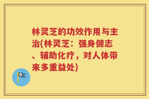 林灵芝的功效作用与主治(林灵芝：强身健志、辅助化疗，对人体带来多重益处)