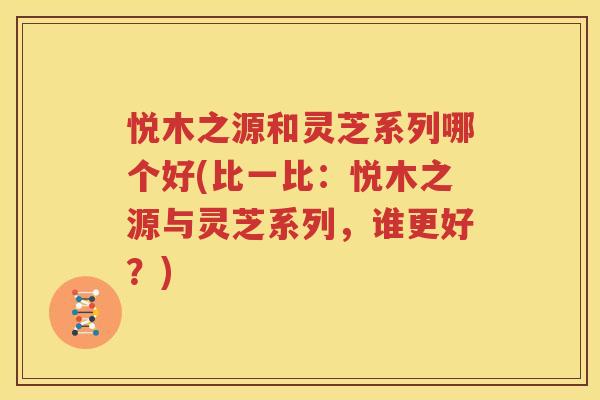 悦木之源和灵芝系列哪个好(比一比：悦木之源与灵芝系列，谁更好？)