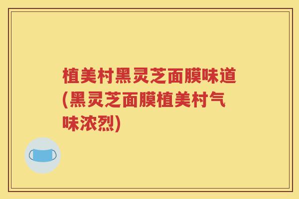 植美村黑灵芝面膜味道(黑灵芝面膜植美村气味浓烈)