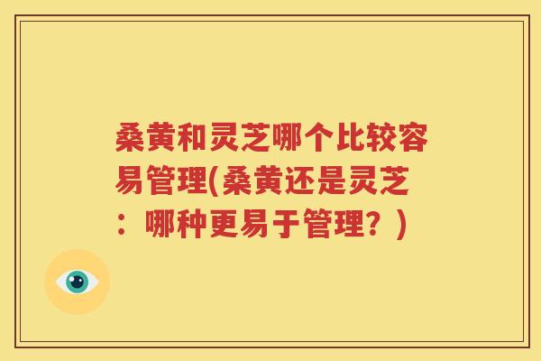 桑黄和灵芝哪个比较容易管理(桑黄还是灵芝：哪种更易于管理？)