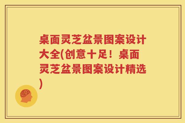 桌面灵芝盆景图案设计大全(创意十足！桌面灵芝盆景图案设计精选)