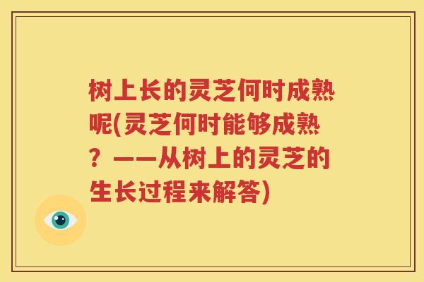 树上长的灵芝何时成熟呢(灵芝何时能够成熟？——从树上的灵芝的生长过程来解答)
