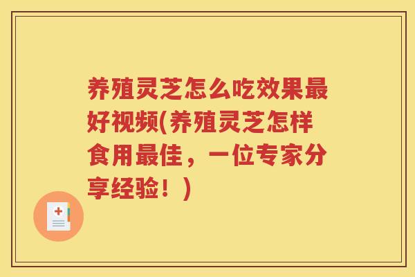 养殖灵芝怎么吃效果最好视频(养殖灵芝怎样食用最佳，一位专家分享经验！)
