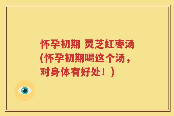 怀孕初期 灵芝红枣汤(怀孕初期喝这个汤，对身体有好处！)