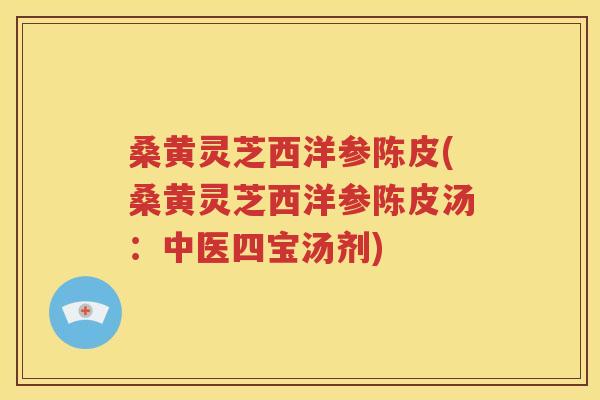 桑黄灵芝西洋参陈皮(桑黄灵芝西洋参陈皮汤：中医四宝汤剂)