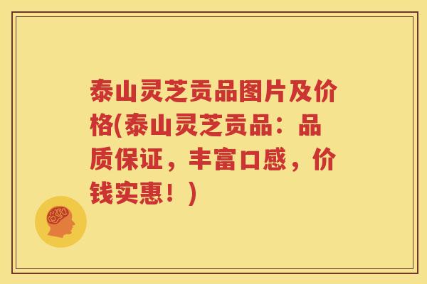 泰山灵芝贡品图片及价格(泰山灵芝贡品：品质保证，丰富口感，价钱实惠！)