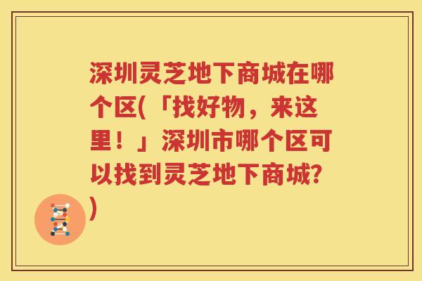 深圳灵芝地下商城在哪个区(「找好物，来这里！」深圳市哪个区可以找到灵芝地下商城？)