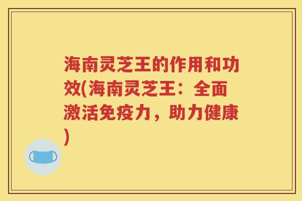 海南灵芝王的作用和功效(海南灵芝王：全面激活免疫力，助力健康)