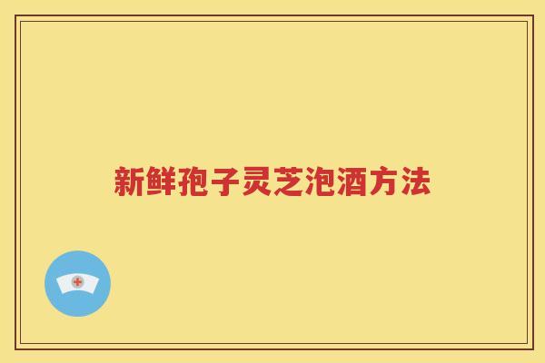 新鲜孢子灵芝泡酒方法