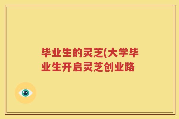 毕业生的灵芝(大学毕业生开启灵芝创业路