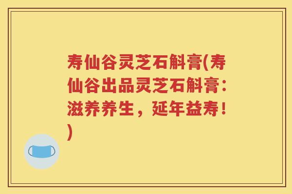 寿仙谷灵芝石斛膏(寿仙谷出品灵芝石斛膏：滋养养生，延年益寿！)