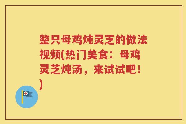 整只母鸡炖灵芝的做法视频(热门美食：母鸡灵芝炖汤，来试试吧！)