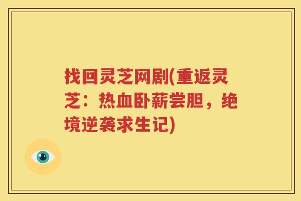 找回灵芝网剧(重返灵芝：热血卧薪尝胆，绝境逆袭求生记)