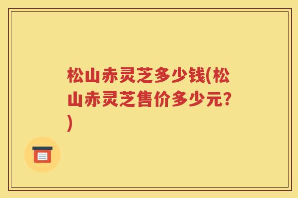 松山赤灵芝多少钱(松山赤灵芝售价多少元？)