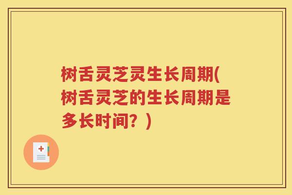 树舌灵芝灵生长周期(树舌灵芝的生长周期是多长时间？)