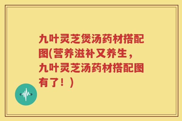 九叶灵芝煲汤药材搭配图(营养滋补又养生，九叶灵芝汤药材搭配图有了！)