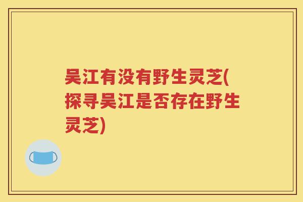吴江有没有野生灵芝(探寻吴江是否存在野生灵芝)