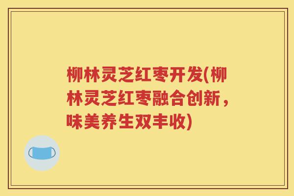 柳林灵芝红枣开发(柳林灵芝红枣融合创新，味美养生双丰收)