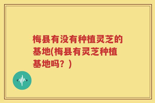 梅县有没有种植灵芝的基地(梅县有灵芝种植基地吗？)