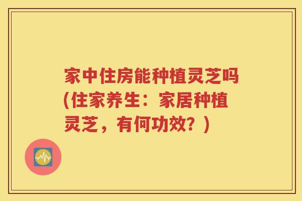 家中住房能种植灵芝吗(住家养生：家居种植灵芝，有何功效？)