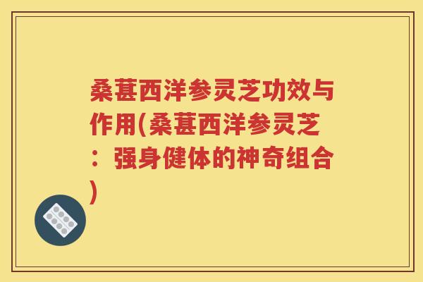 桑葚西洋参灵芝功效与作用(桑葚西洋参灵芝：强身健体的神奇组合)