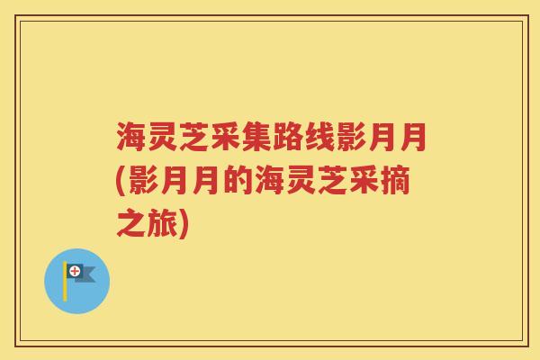 海灵芝采集路线影月月(影月月的海灵芝采摘之旅)