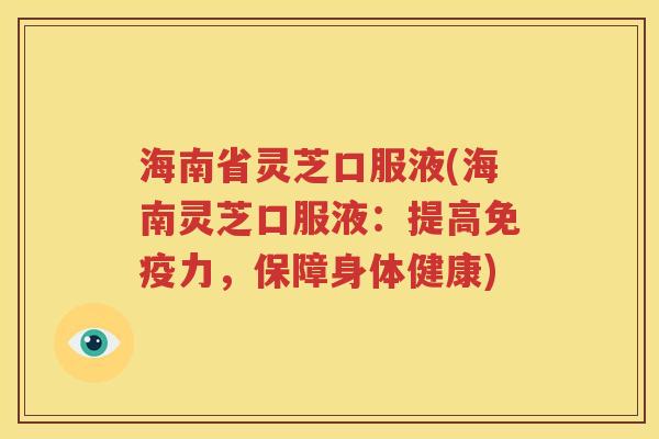 海南省灵芝口服液(海南灵芝口服液：提高免疫力，保障身体健康)