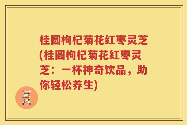 桂圆枸杞菊花红枣灵芝(桂圆枸杞菊花红枣灵芝：一杯神奇饮品，助你轻松养生)