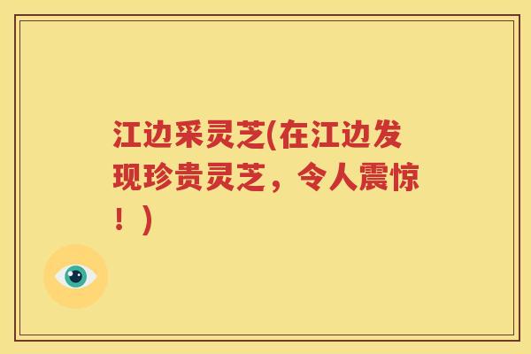 江边采灵芝(在江边发现珍贵灵芝，令人震惊！)