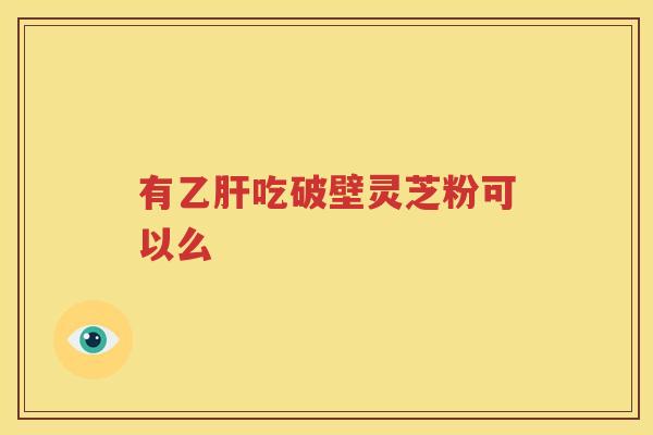 有乙肝吃破壁灵芝粉可以么