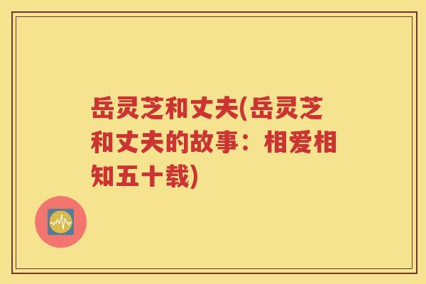 岳灵芝和丈夫(岳灵芝和丈夫的故事：相爱相知五十载)