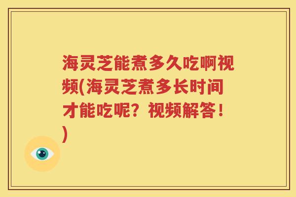 海灵芝能煮多久吃啊视频(海灵芝煮多长时间才能吃呢？视频解答！)