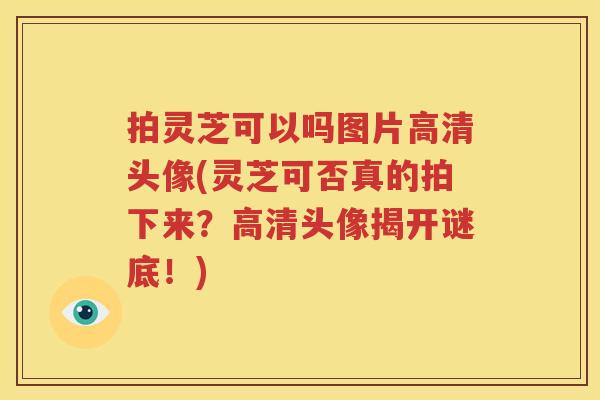 拍灵芝可以吗图片高清头像(灵芝可否真的拍下来？高清头像揭开谜底！)