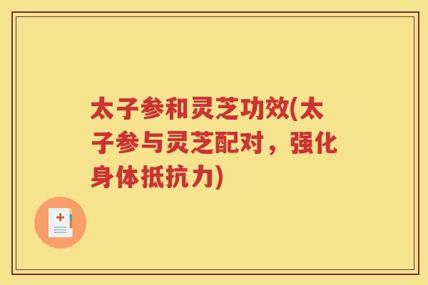 太子参和灵芝功效(太子参与灵芝配对，强化身体抵抗力)