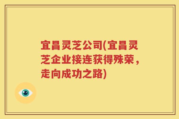 宜昌灵芝公司(宜昌灵芝企业接连获得殊荣，走向成功之路)