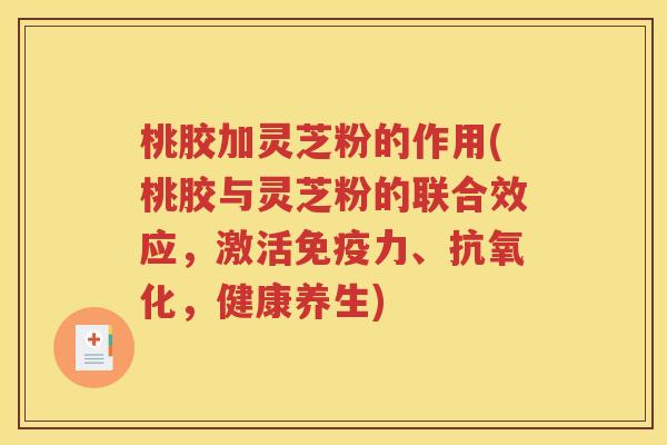 桃胶加灵芝粉的作用(桃胶与灵芝粉的联合效应，激活免疫力、抗氧化，健康养生)
