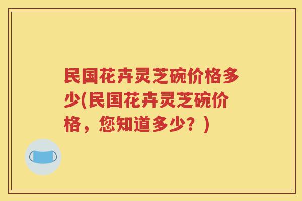 民国花卉灵芝碗价格多少(民国花卉灵芝碗价格，您知道多少？)