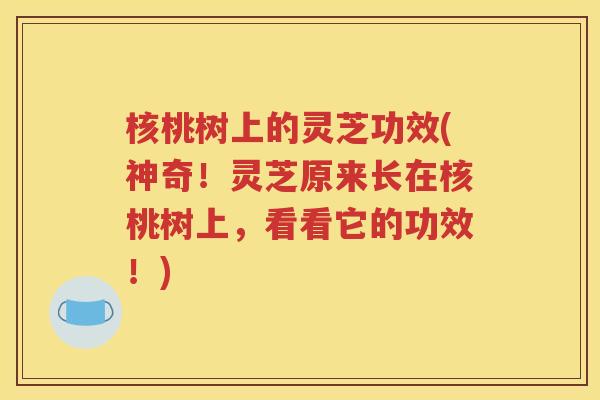 核桃树上的灵芝功效(神奇！灵芝原来长在核桃树上，看看它的功效！)