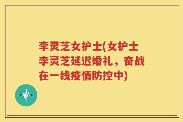 李灵芝女护士(女护士李灵芝延迟婚礼，奋战在一线疫情防控中)