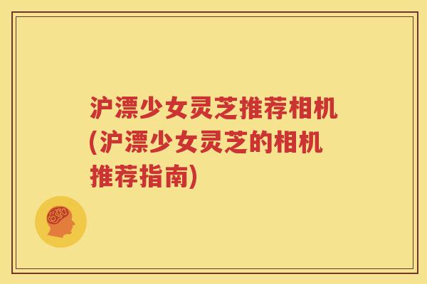 沪漂少女灵芝推荐相机(沪漂少女灵芝的相机推荐指南)